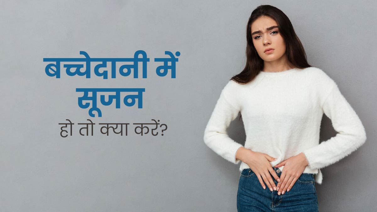 बच्चेदानी में सूजन होने पर क्या करना चाहिए? जानें 3 आयुर्वेदिक उपाय, जिनसे मिलेगा आराम