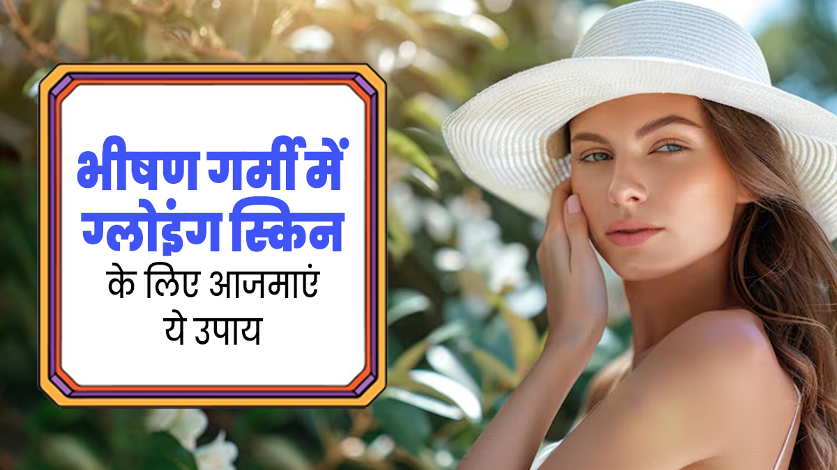 झुलसाने वाली गर्मी में त्वचा को ग्लोइंग बनाए रखने के लिए आजमाएं ये 4 कारगर उपाय
