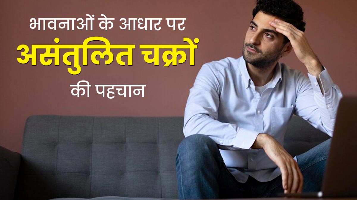 भावनाओं के आधार पर करें असंतुलित चक्रों की पहचान, संतुलित करने में मिलेगी मदद