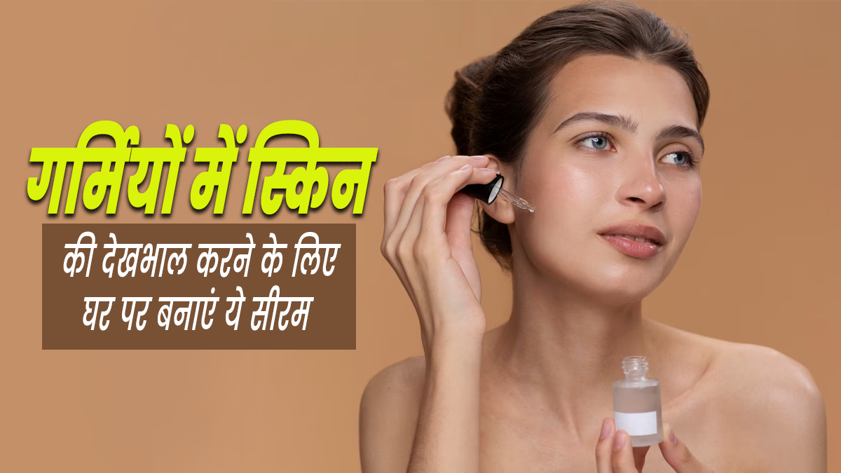 गर्मियों में स्किन की देखभाल करने के लिए घर पर बनाएं ये 3 सीरम, ऑयली स्किन से मिलेगा छुटकारा