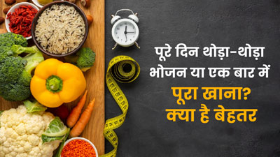 पूरे दिन थोड़ा-थोड़ा भोजन करना या एक बार में पूरा खाना, क्या है बेहतर? जानें डाइटिशियन से
