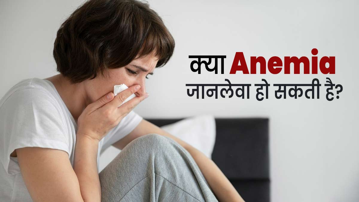 क्या एनीमिया गंभीर होने पर जानलेवा भी हो सकता है? जानें डॉक्टर से