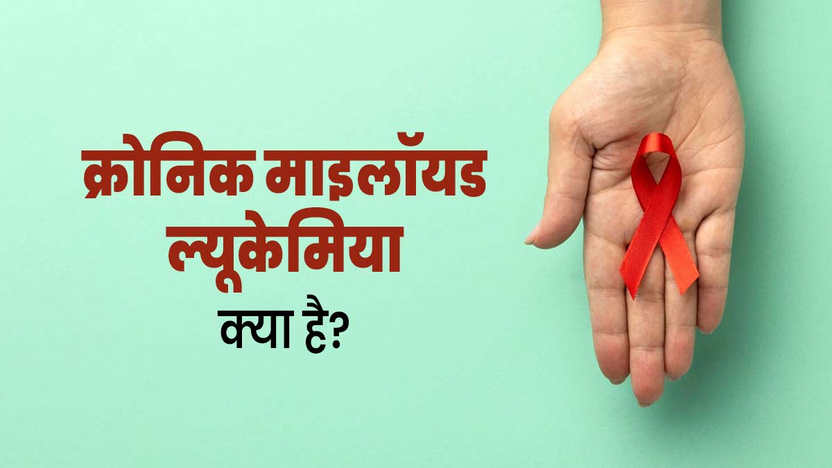 क्रोनिक माइलॉयड ल्यूकेमिया क्या है? जानें इसके लक्षण, कारण और बचाव