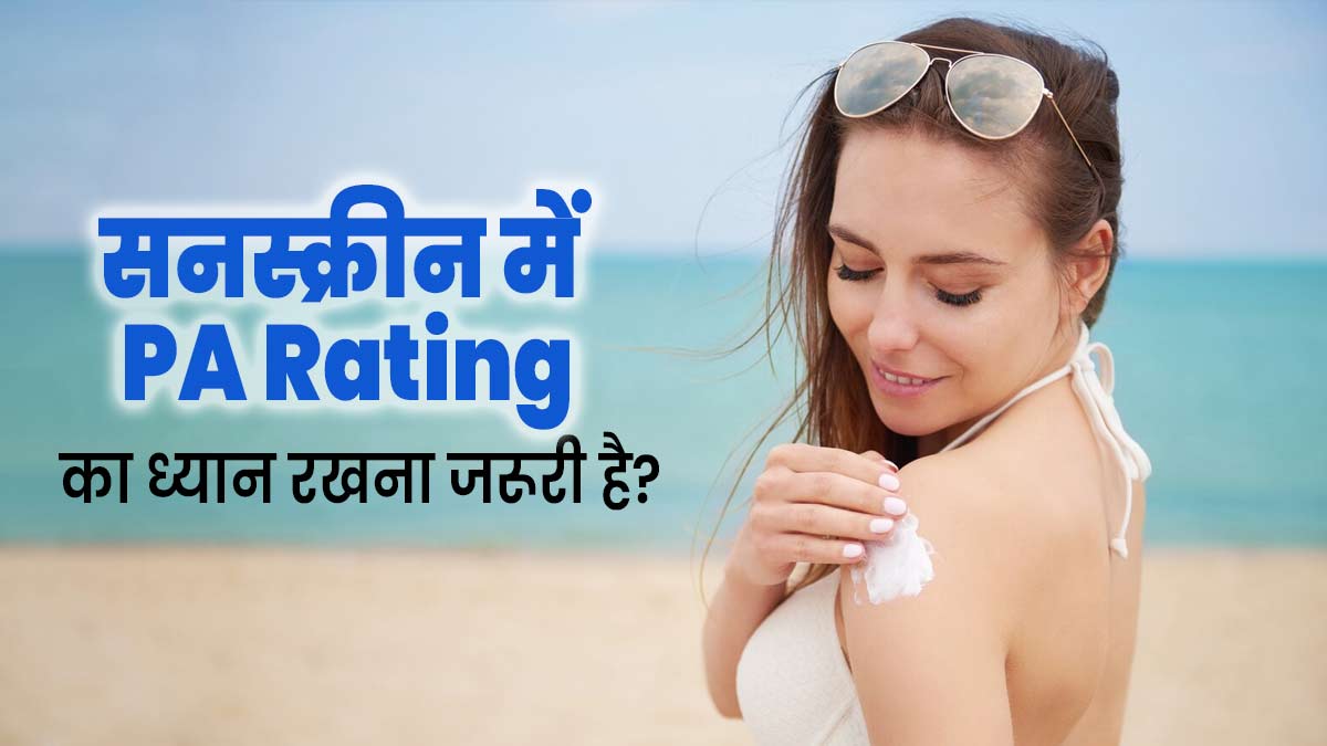 सनस्क्रीन खरीदते समय PA Rating का ध्यान रखना जरूरी क्यों है? जानें कितनी रेटिंग वाला सनस्क्रीन होता है बेस्ट
