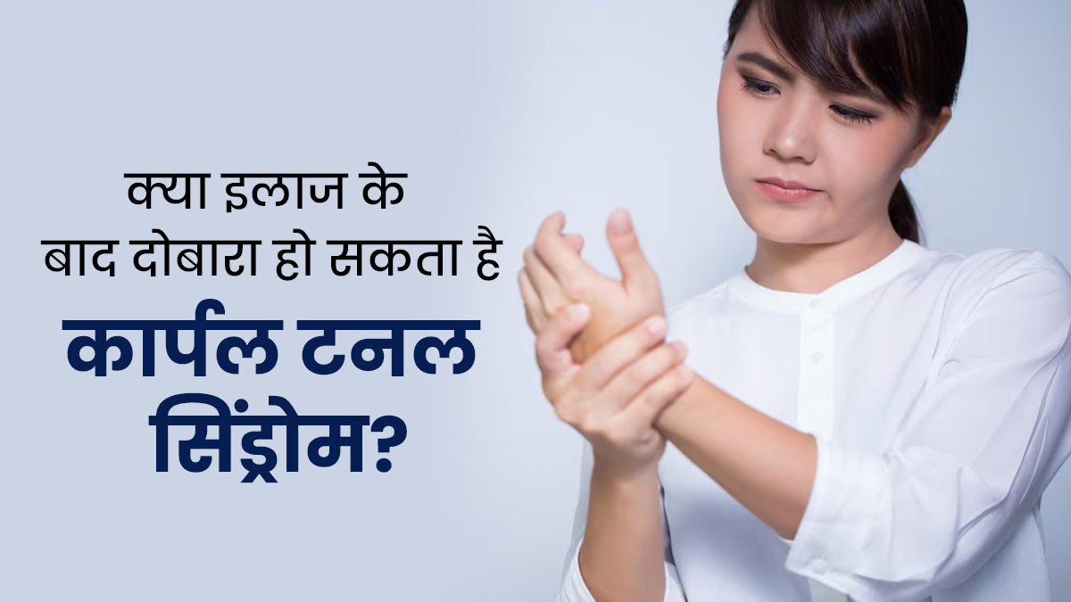 क्या इलाज के बाद दोबारा हो सकती है कार्पल टनल सिंड्रोम की समस्या? जानें डॉक्टर की राय