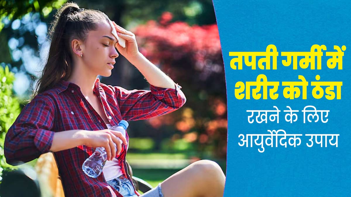 तपती गर्मी में शरीर को ठंडा रखने के लिए अपनाएं ये आयुर्वेदिक उपाय