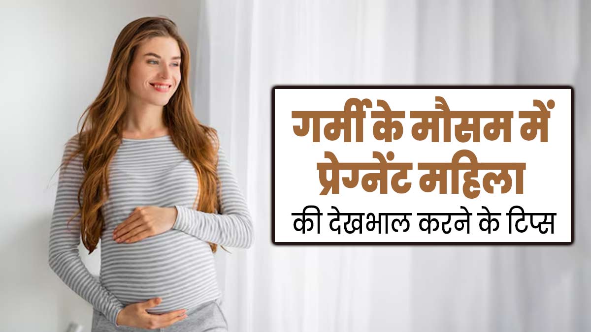 गर्मी के मौसम में प्रेग्नेंट महिलाओं की इन 6 तरीकों से करें देखभाल, बच्चा भी रहेगा सेहतमंद
