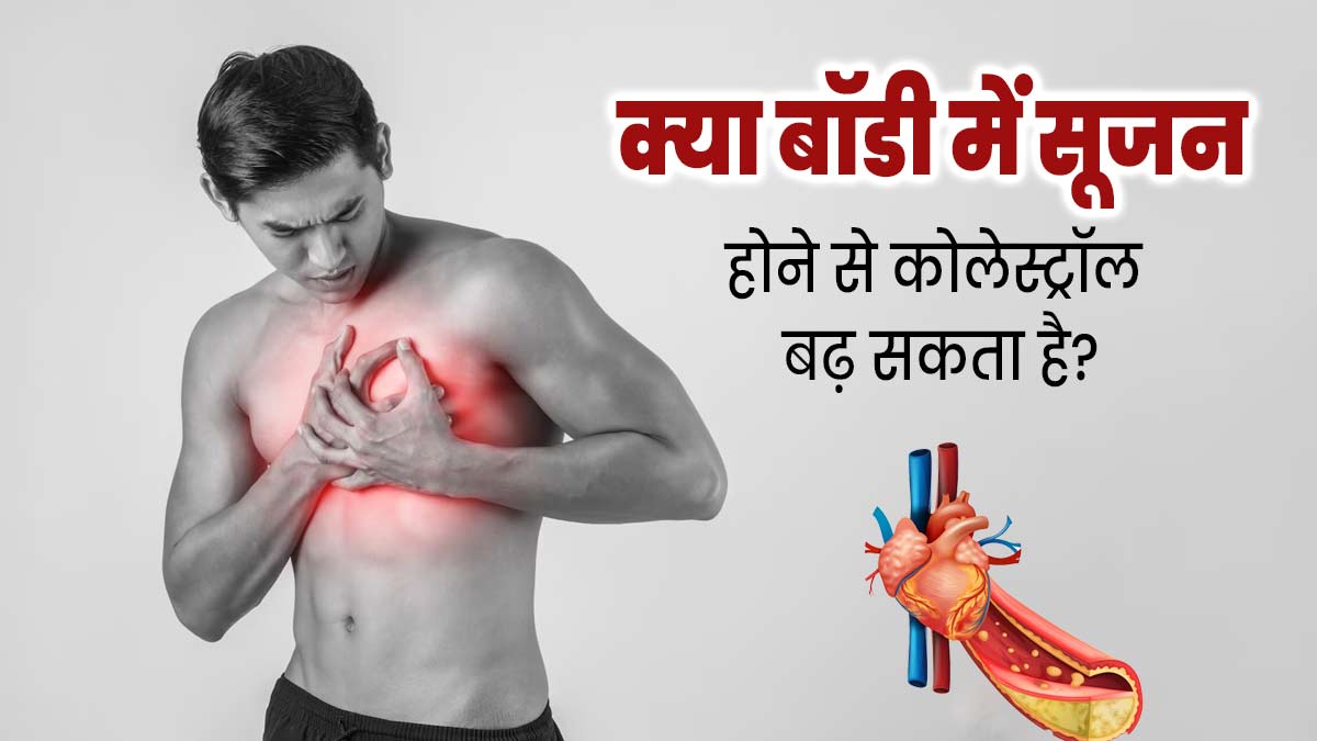 क्या बॉडी में इंफ्लेमेशन (सूजन) होने से कोलेस्ट्रॉल बढ़ सकता है? जानें संबंध