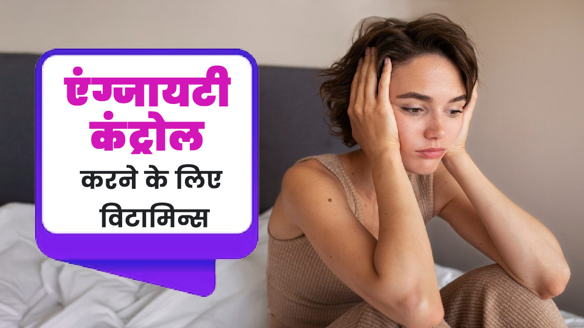 एंग्जायटी लेवल कंट्रोल करने के लिए डाइट में शामिल करें ये 5 विटामिन, जानें इनके बारे में