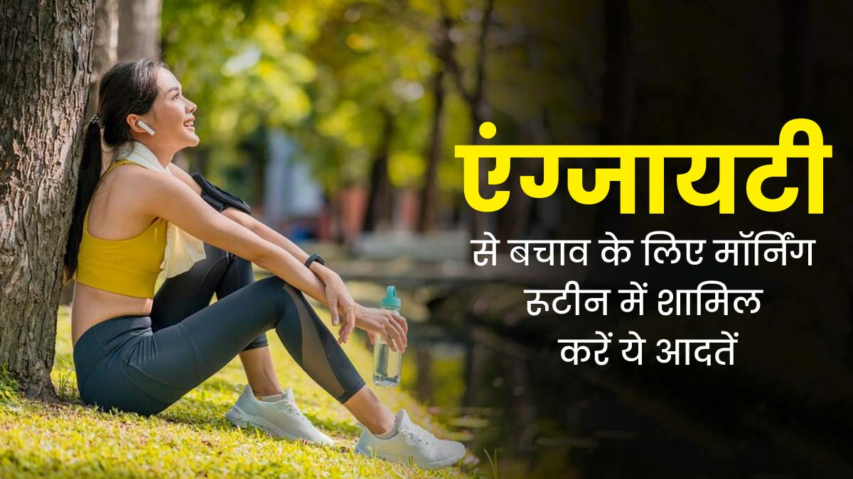 एंग्जाइटी से बचने के लिए मॉर्निंग रूटीन में शामिल करें ये जरूरी आदतें