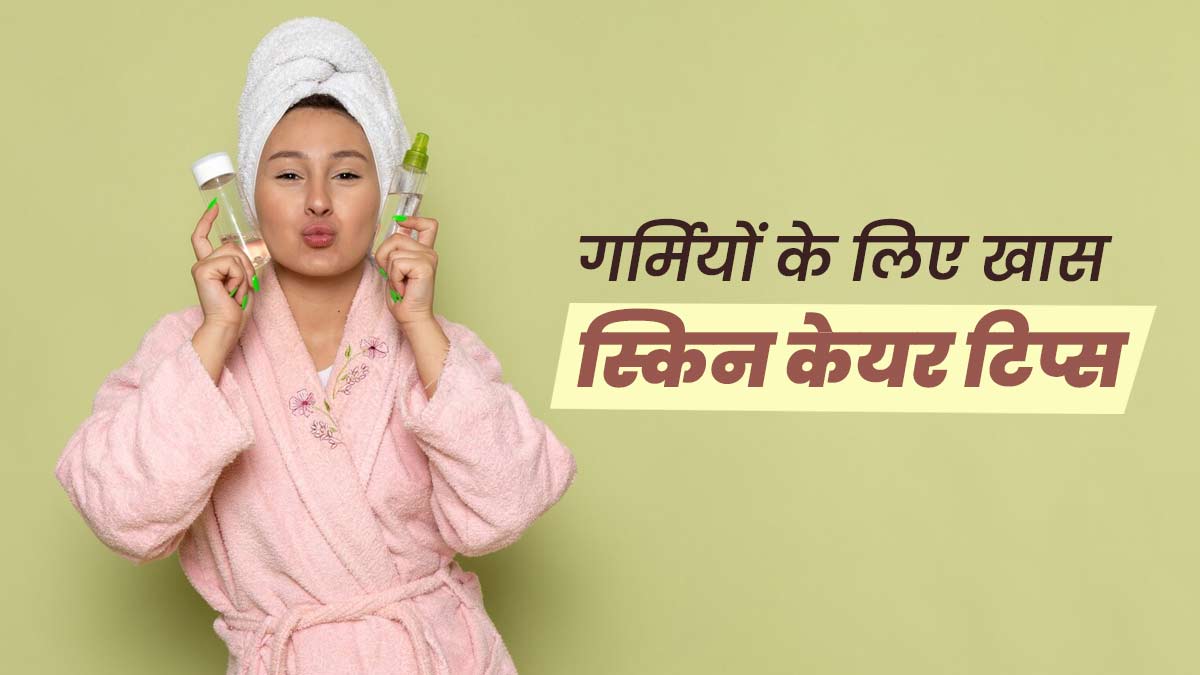गर्मियों में स्किन को हेल्दी रखने के लिए अपनाएं ये 5 स्किन केयर टिप्स,  जानें इनके बारे में 