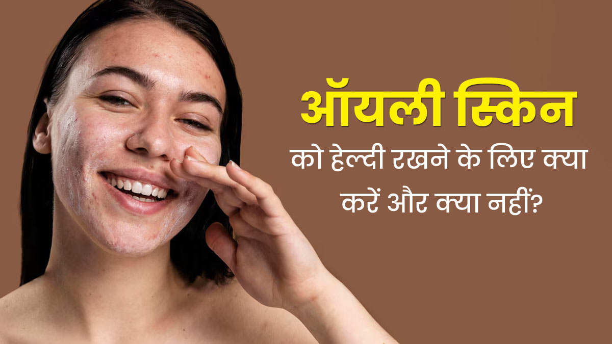 ऑयली स्किन को स्वस्थ रखने के लिए क्या करें और क्या नहीं? डॉक्टर से जानें 