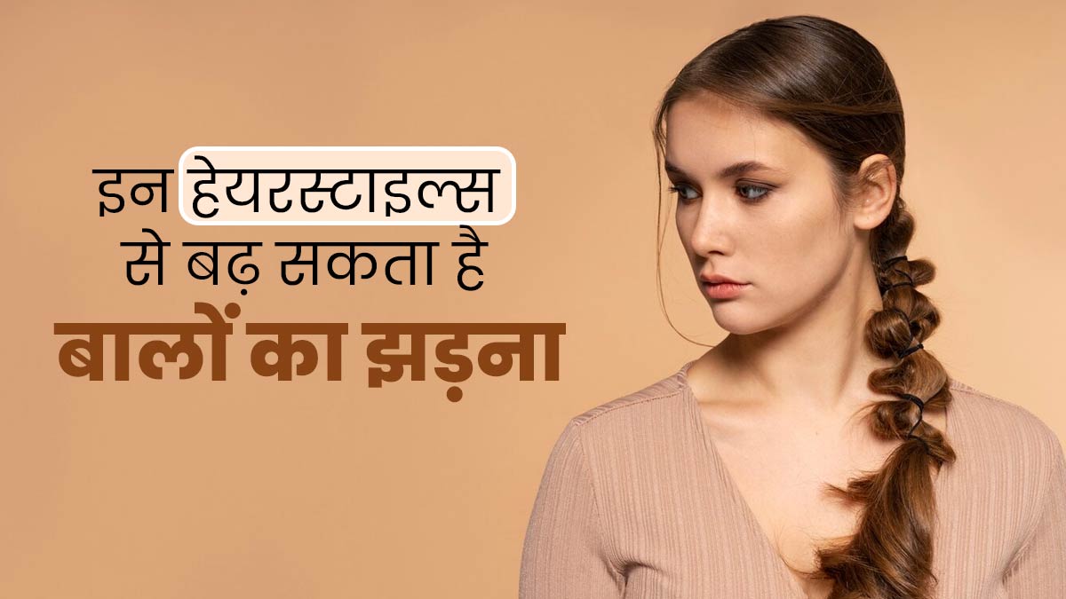 इन हेयरस्टाइल्स से बढ़ सकता है बालों का झड़ना, जानें डॉक्टर की सलाह 