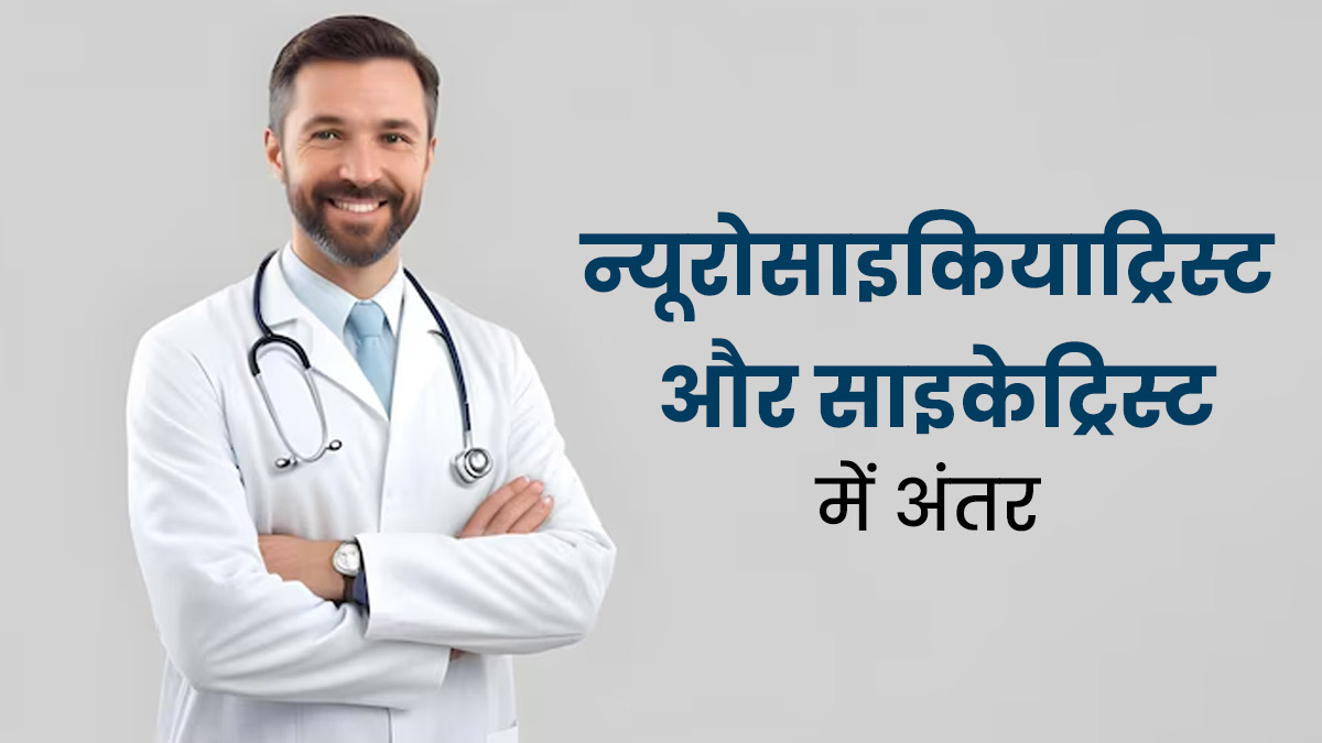 न्यूरोसाइकियाट्रिस्ट और साइकेट्रिस्ट में क्या अंतर है? जानें किस स्थिति में कौन-से डॉक्टर के पास जाना चाहिए