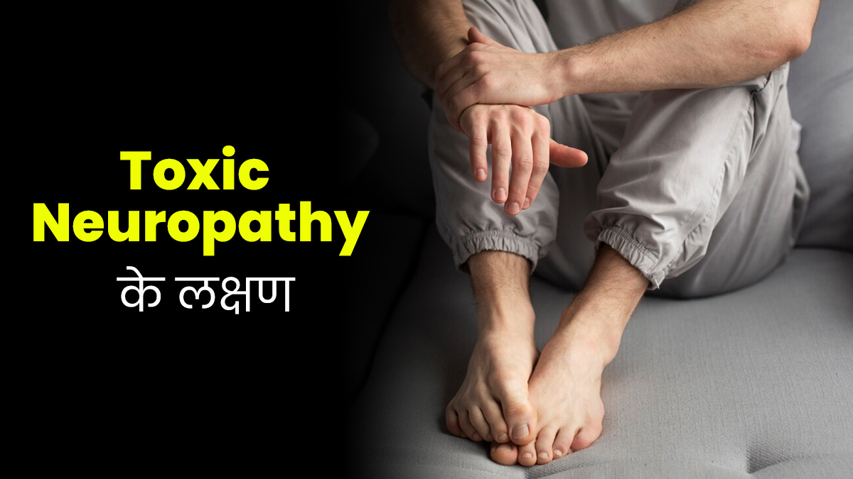 Toxic Neuropathy होने पर नजर आते हैं ये 5 लक्षण, जरूर बरतें सावधानी 