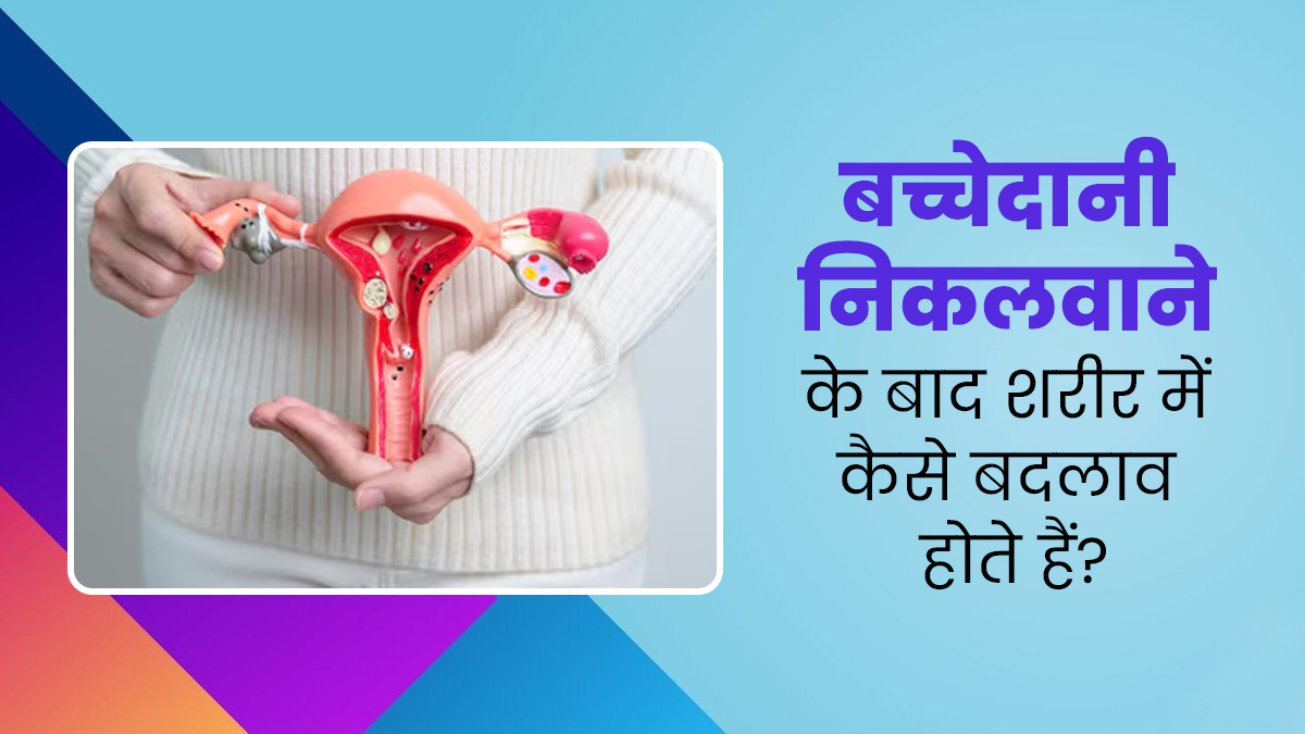 बच्चेदानी निकलवाने के बाद शरीर में किस तरह के बदलाव होते हैं? डॉक्टर से जानें इनके बारे में