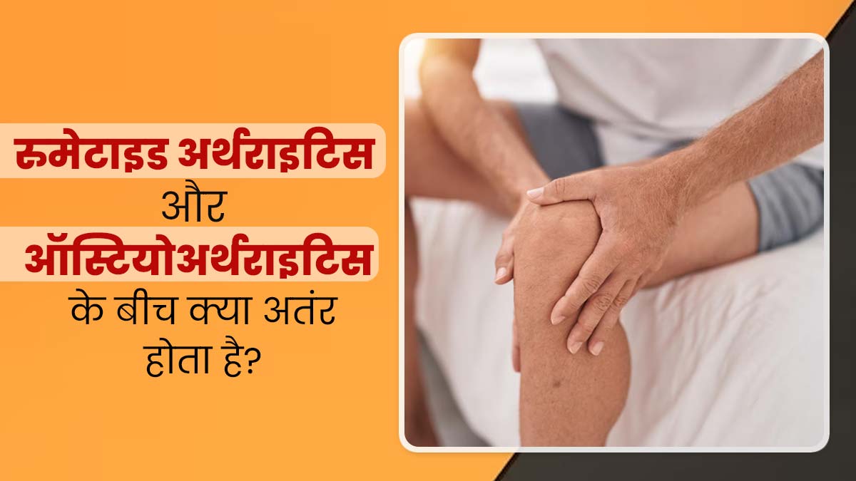 जोड़ों में दर्द का कारण बनते हैं रूमेटाइड (RA) और ऑस्टियोअर्थराइटिस (OA) रोग, जानें क्या है इन दोनों में अंतर