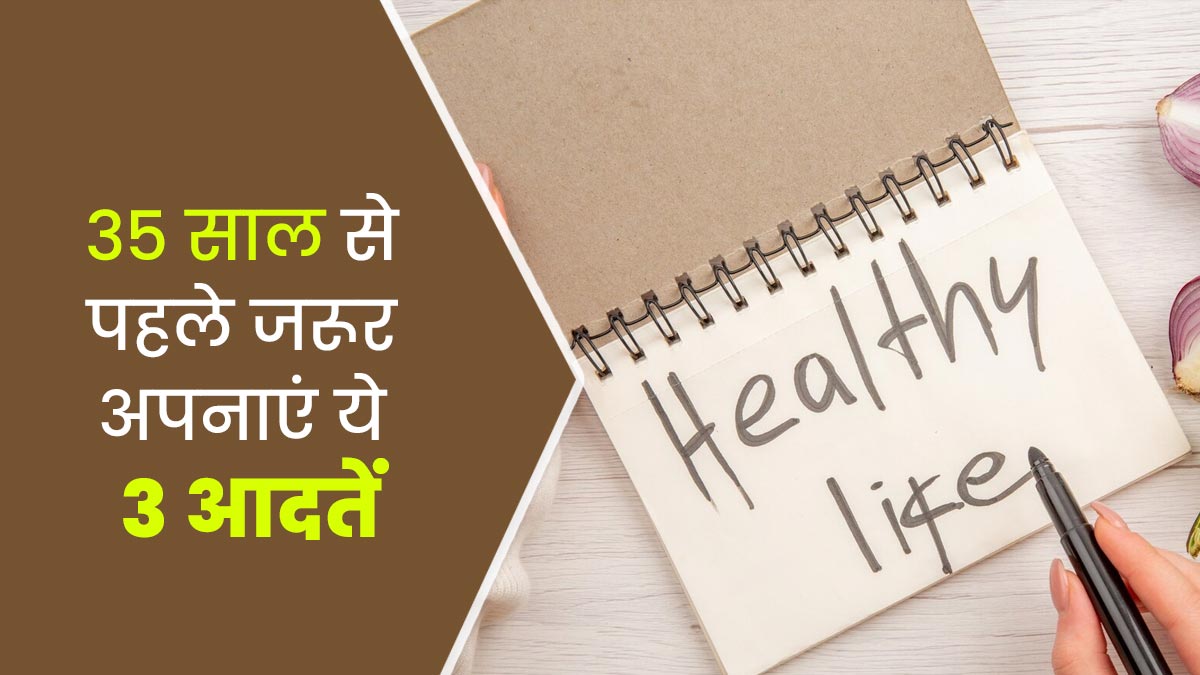 35 साल से पहले जरूर अपनाएं ये 3 आदतें, हमेशा रहेंगे फिट और हेल्दी 