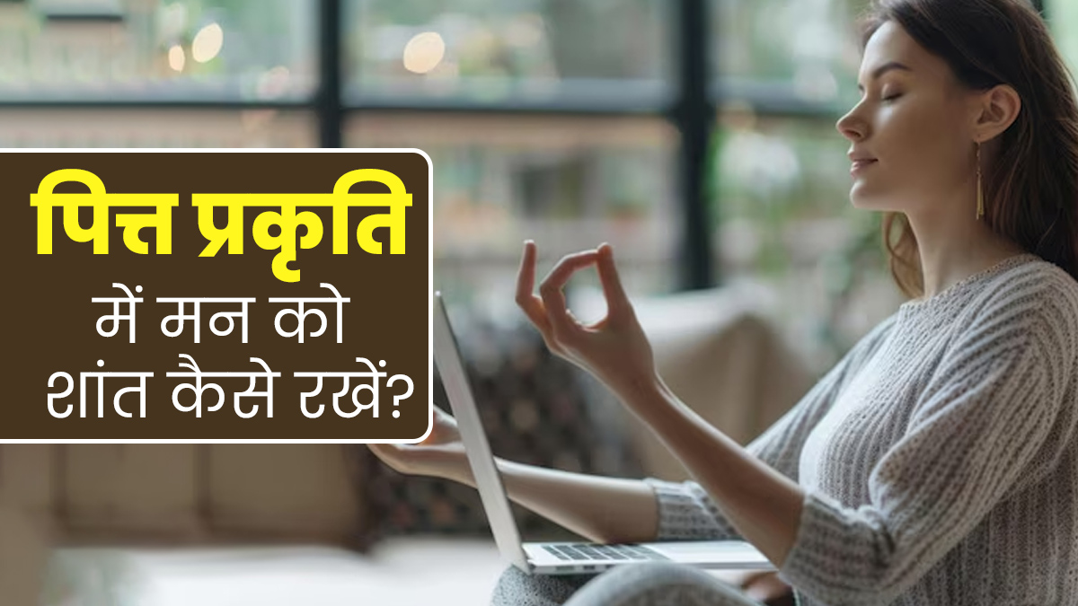 पित्त प्रकृति के लोग मन को शांत रखने के लिए फॉलो करें ये 5 टिप्स, कम होगा गुस्सा और दूर होंगी कई समस्याएं