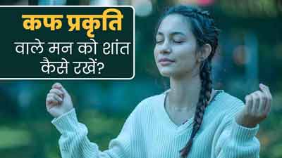 कफ (Kapha) प्रकृति है तो, मन को शांत रखने के लिए फॉलो करें ये 5 टिप्स, तनाव भी होगा कम 