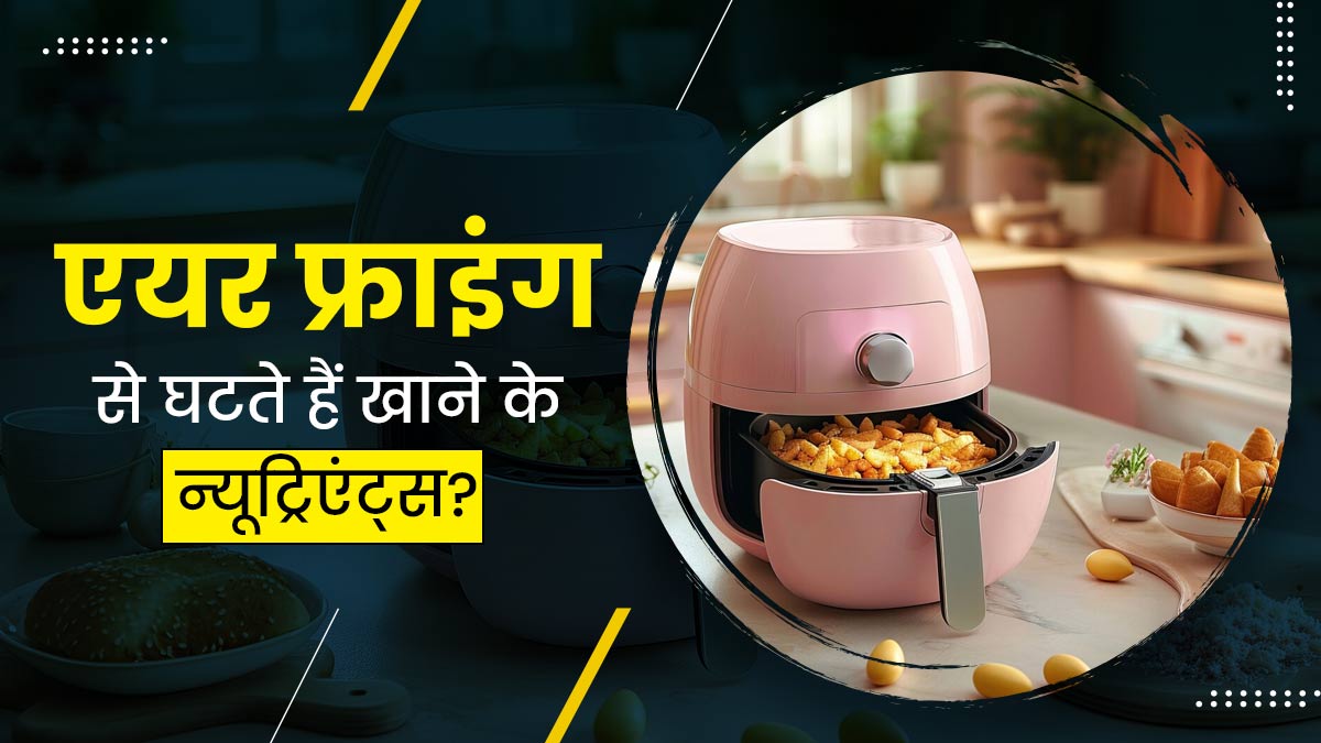 आप भी एयर फ्रायर में पकाते हैं खाना? जानें क्या वाकई इसमें खाना पकाने से कम हो जाते हैं पोषक तत्व
