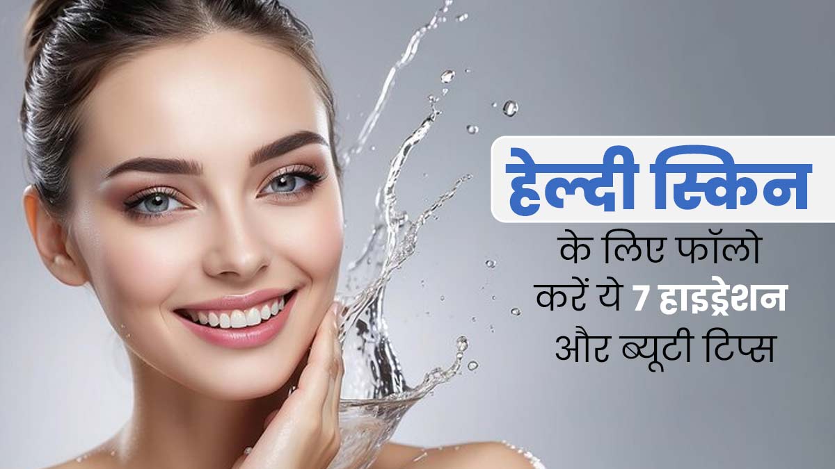 त्वचा को हेल्दी बनाने के लिए फॉलो करें ये 7 स्किन हाइड्रेशन और ब्यूटी टिप्स