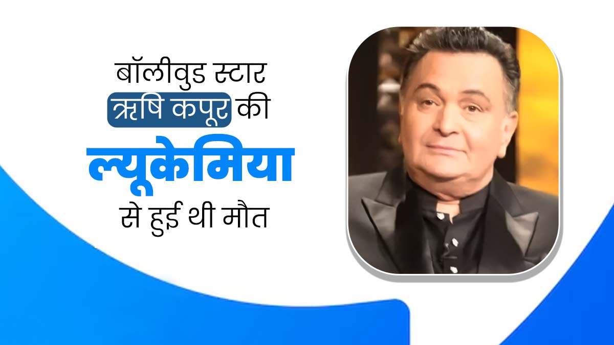 बॉलीवुड स्टार ऋषि कपूर की ल्यूकेमिया से हुई थी मौत, डॉक्टर से जानें कब जानलेवा बनता है यह ब्लड कैंसर?