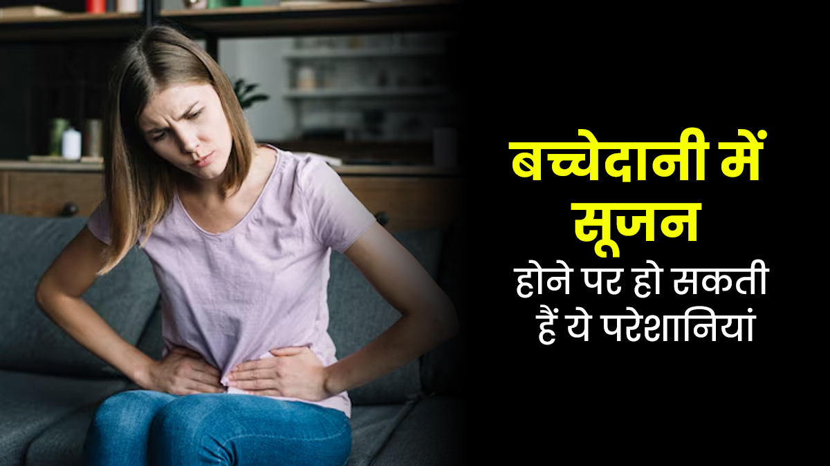 बच्चेदानी में सूजन होने पर हो सकती हैं ये 5 परेशानियां, जानें डॉक्टर की राय