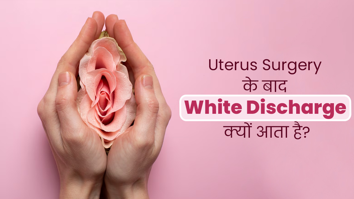 बच्चेदानी के ऑपरेशन के बाद सफेद पानी क्यों आता है? जानें डॉक्टर से