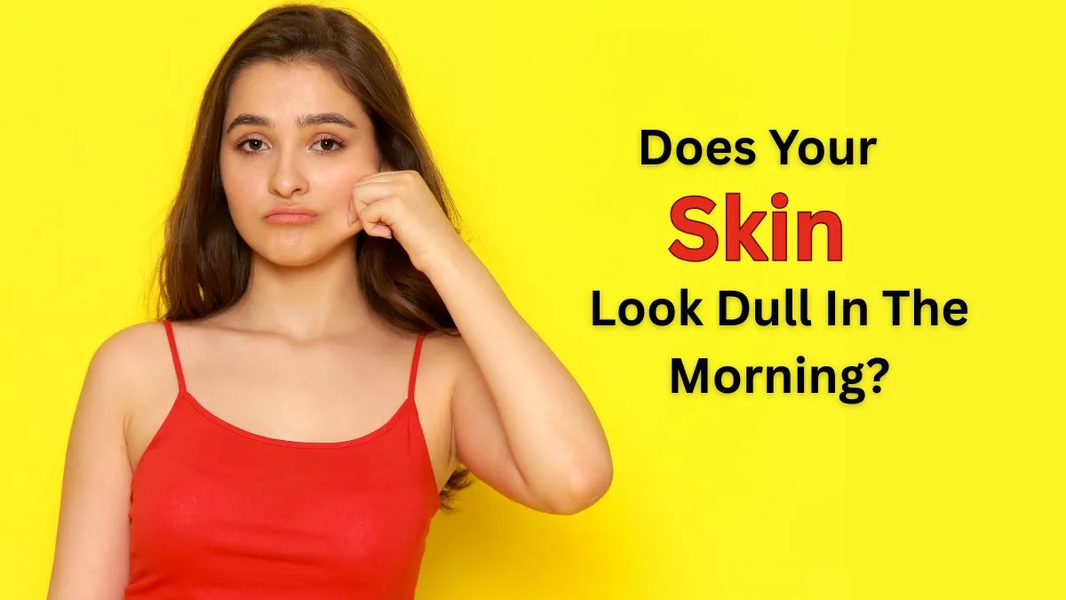 Why Does Your Skin Look Dull Even After Sleeping Well?