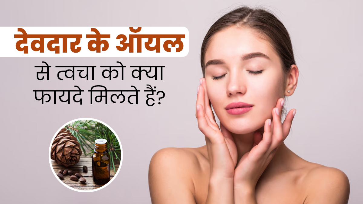 देवदार के ऑयल से त्वचा को क्या फायदे मिलते हैं? जानें कैसे करें उपयोग