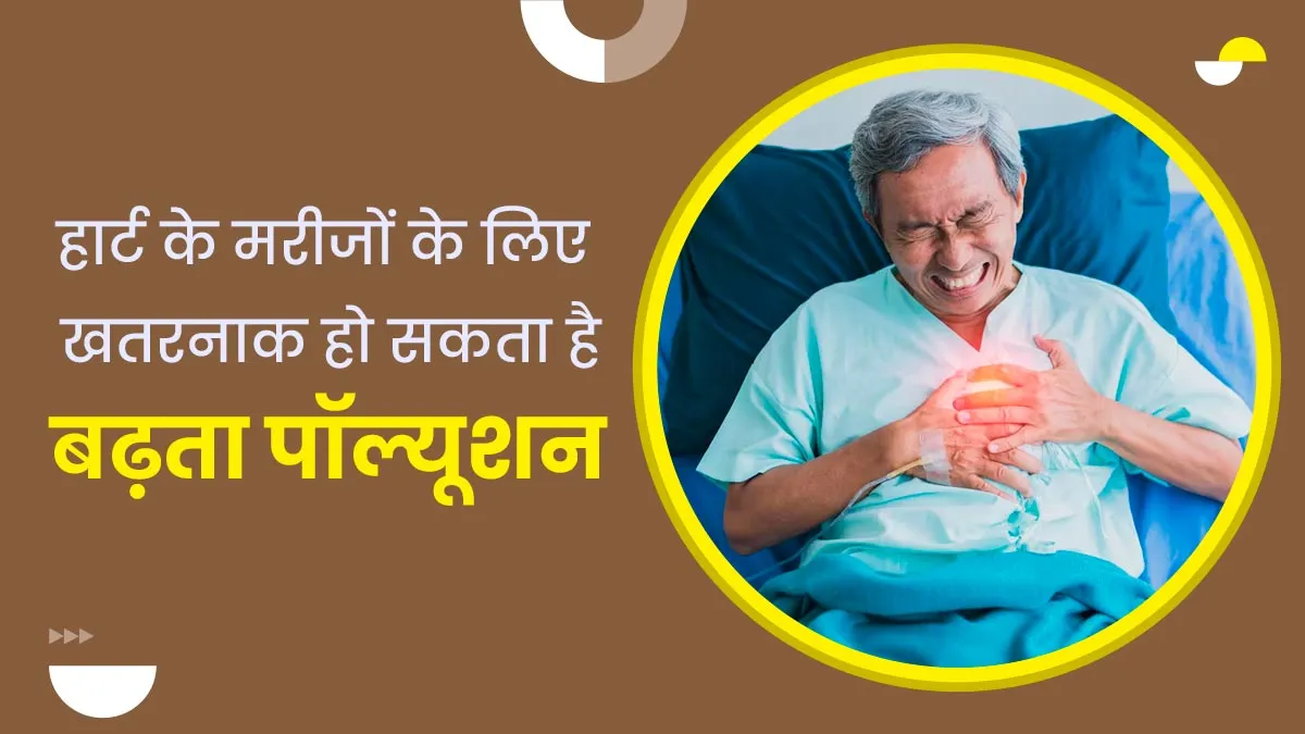 हार्ट के मरीजों के लिए खतरनाक है बढ़ता प्रदूषण, जानें कैसे करें बचाव