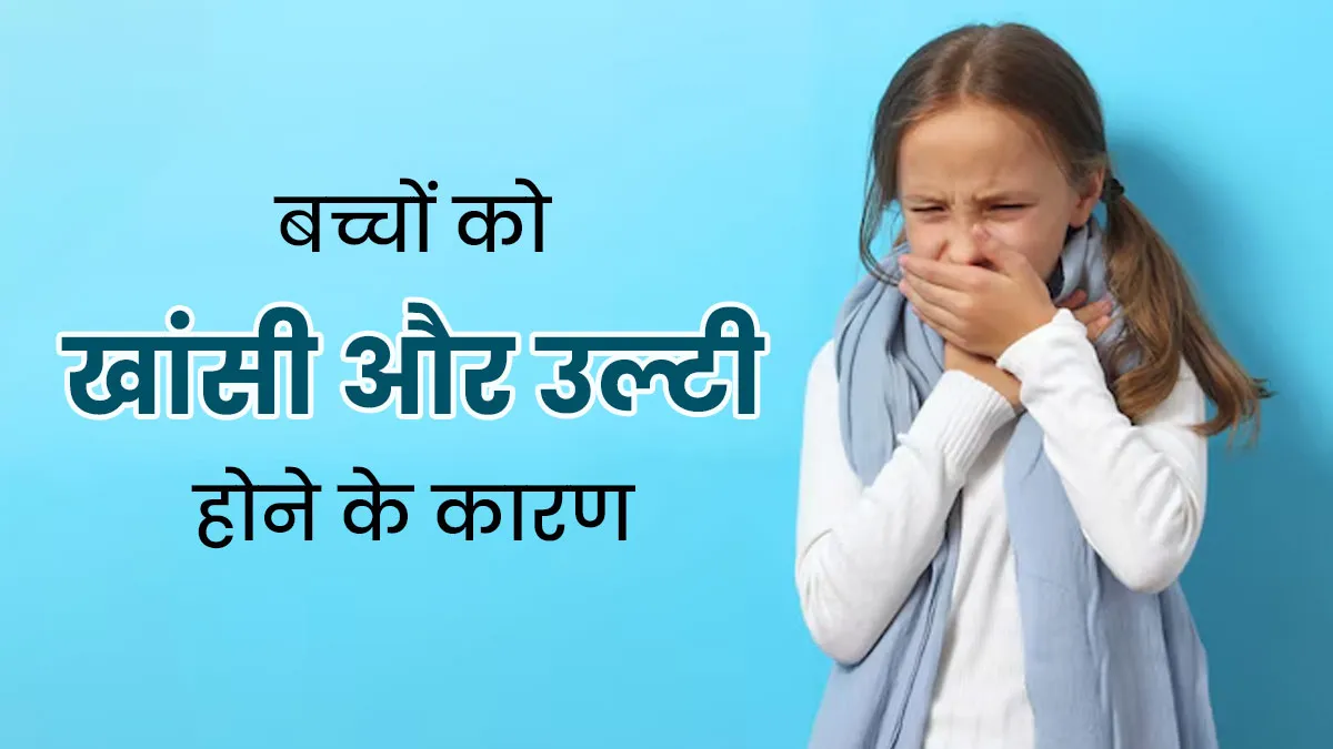 बच्चों में खांसी के साथ उल्टी आने के क्या कारण हो सकते हैं? जानें डॉक्टर से