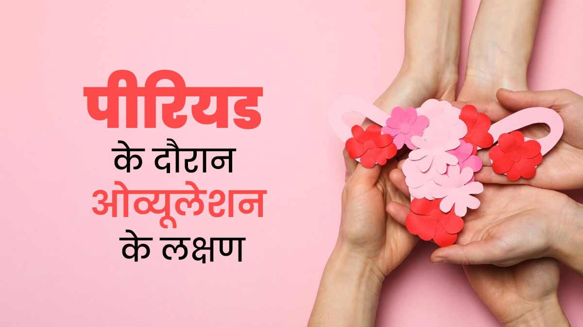 पीरियड के दौरान ओव्यूलेशन होने पर नजर आते हैं ये लक्षण, डॉक्टर से जानें