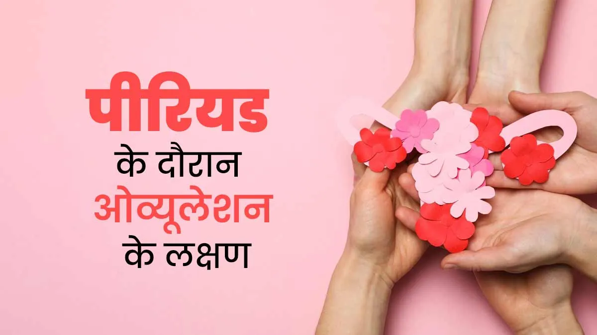 पीरियड के दौरान ओव्यूलेशन होने पर नजर आते हैं ये लक्षण, डॉक्टर से जानें