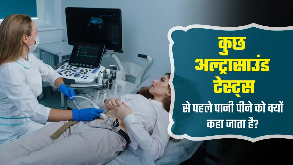 कुछ अल्ट्रासाउंड टेस्ट्स से पहले खूब पानी पीने को क्यों कहा जाता है? जानें डॉक्टर से