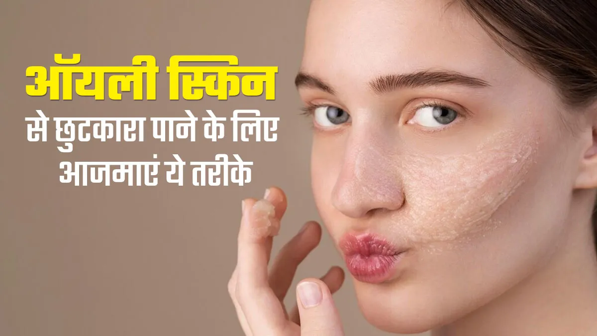 ऑयली स्किन से छुटकारा पाने के लिए अपनाएं ये तरीके, जानें एक्सपर्ट से