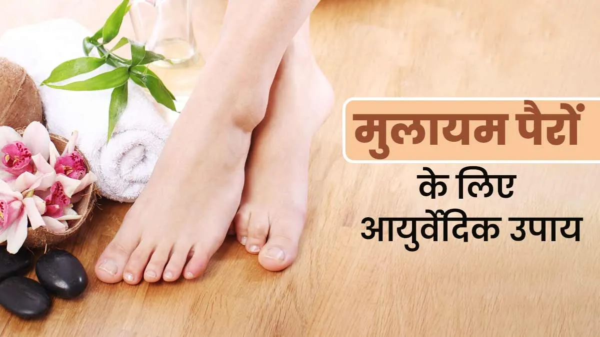 मुलायम और खूबसूरत पैरों के लिए आजमाएं ये 3 आयुर्वेदिक घरेलू उपाय