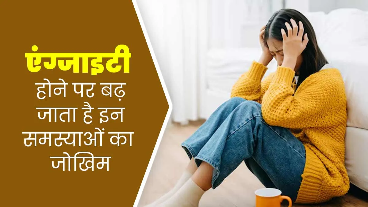 एंग्जाइटी होने पर बढ़ जाता है इन 5 समस्याओं का जोखिम, डॉक्टर से समझें