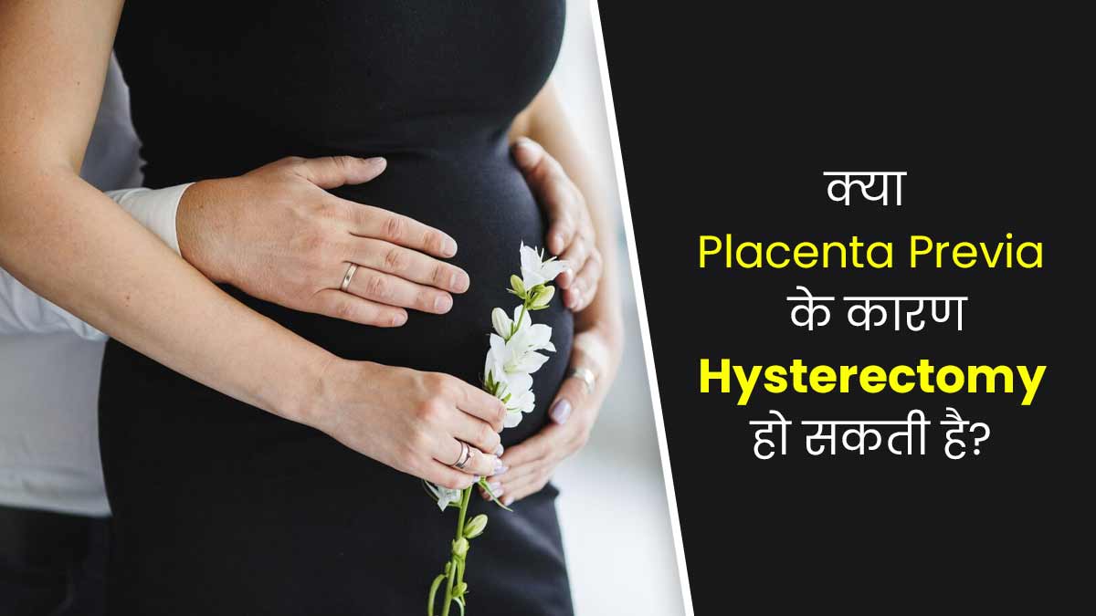 क्या प्लेसेंटा प्रीविया होने पर बच्चेदानी निकलवाने (हिस्टेरेक्टॉमी) की जरूरत पड़ती है? डॉक्टर से समझें