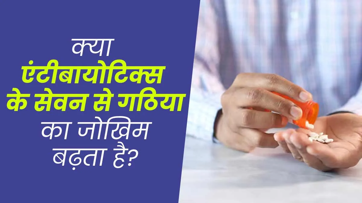 क्या एंटीबायोटिक्स के सेवन से गठिया का जोखिम बढ़ता है? डॉक्टर से समझें