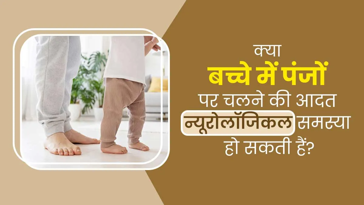 क्या बच्चे में पंजों पर चलने की आदत न्यूरोलॉजिकल समस्या हो सकती हैं? डॉक्टर से जानें