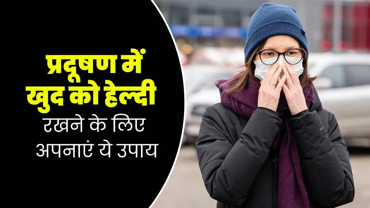 प्रदूषण में खुद को हेल्दी रखने के लिए अपनाएं ये उपाय, परेशानियां होंगी दूर
