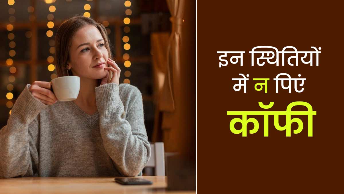इन 5 स्थितियों में भूल से भी नहीं पीनी चाहिए कॉफी, शरीर को होगा नुकसान