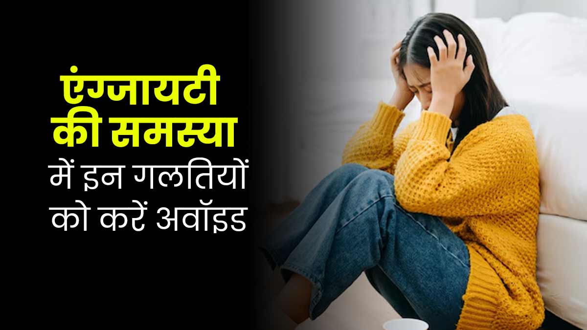 एंग्जायटी की समस्या रहती है तो न करें ये 3 गलतियां, बढ़ती जाएगी आपकी समस्या