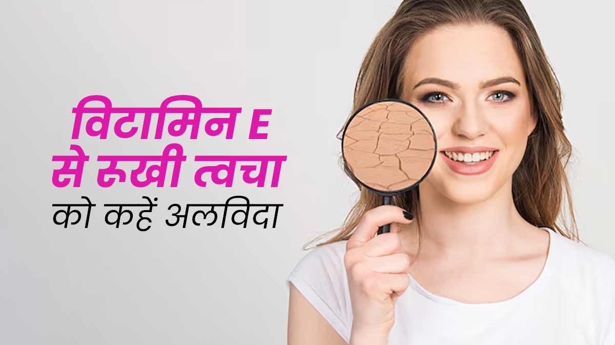 विटामिन E से ड्राई स्किन को कहें अलविदा, जानें इस्तेमाल के तरीके