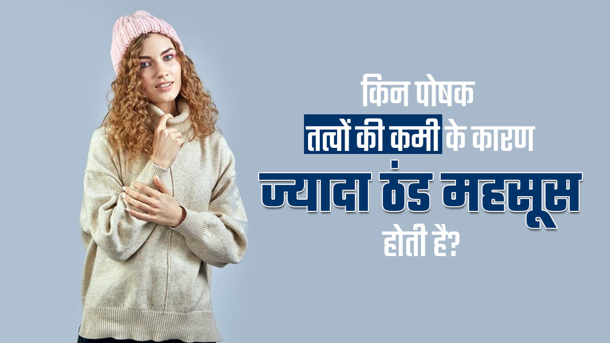 इन पोषक तत्वों की कमी के कारण महसूस होती है ज्यादा ठंड, जानें कैसे करें इसे ठीक