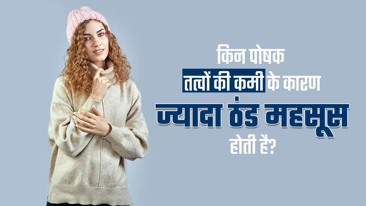 इन पोषक तत्वों की कमी के कारण महसूस होती है ज्यादा ठंड, जानें कैसे करें इसे ठीक