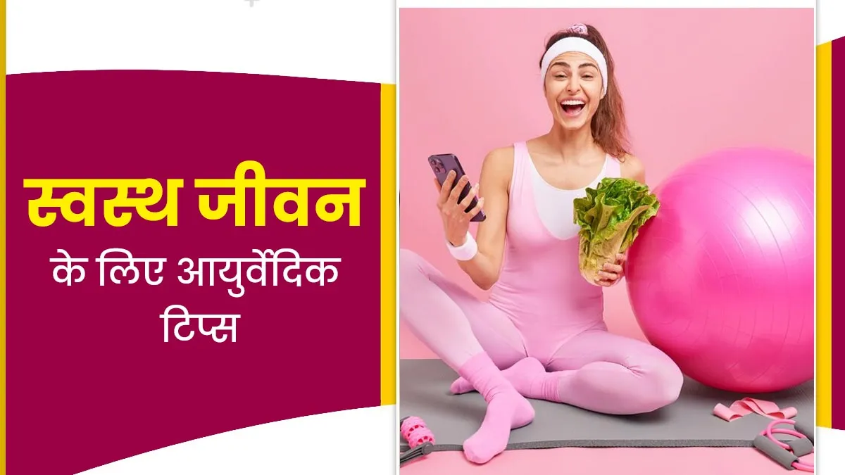 स्वस्थ और सुखी जीवन जीने के लिए फॉलो करें एक्सपर्ट के बताए ये 5 आयुर्वेदिक टिप्स, रहेंगे हेल्दी