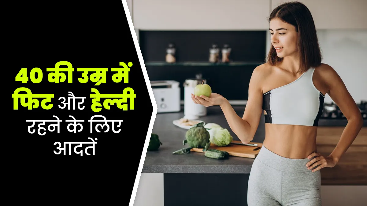 40 की उम्र में फिट और हेल्दी रहने के लिए डेली रूटीन में अपनाएं ये 5 आदतें